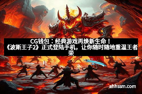 CG钱包：经典游戏再焕新生命！《波斯王子2》正式登陆手机，让你随时随地重温王者荣耀
