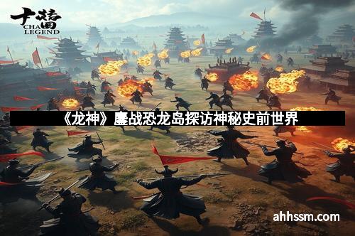 《龙神》鏖战恐龙岛探访神秘史前世界